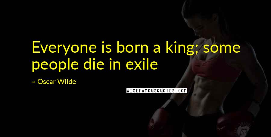 Oscar Wilde Quotes: Everyone is born a king; some people die in exile