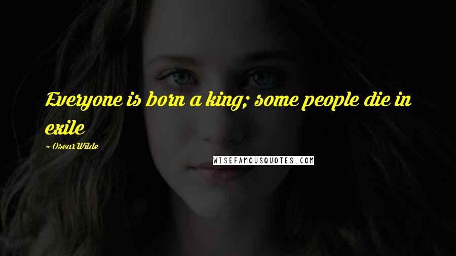 Oscar Wilde Quotes: Everyone is born a king; some people die in exile