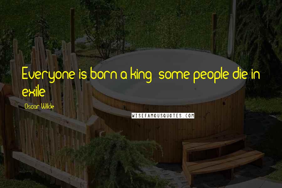 Oscar Wilde Quotes: Everyone is born a king; some people die in exile