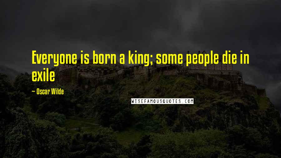 Oscar Wilde Quotes: Everyone is born a king; some people die in exile