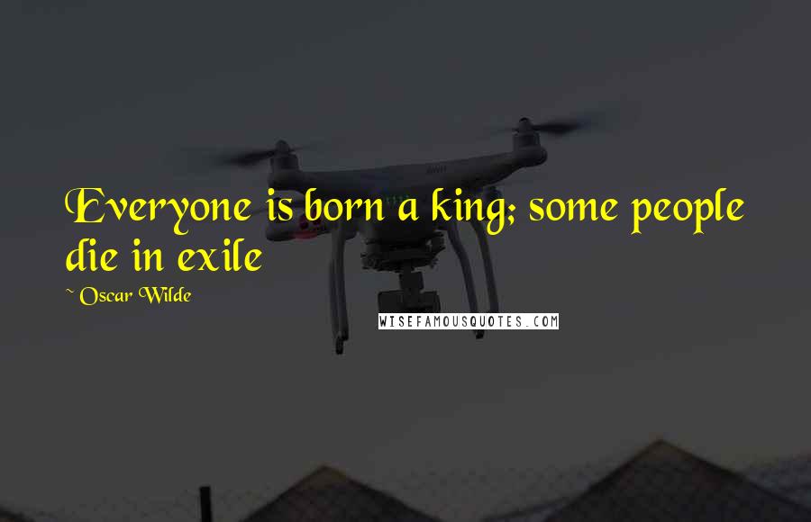 Oscar Wilde Quotes: Everyone is born a king; some people die in exile