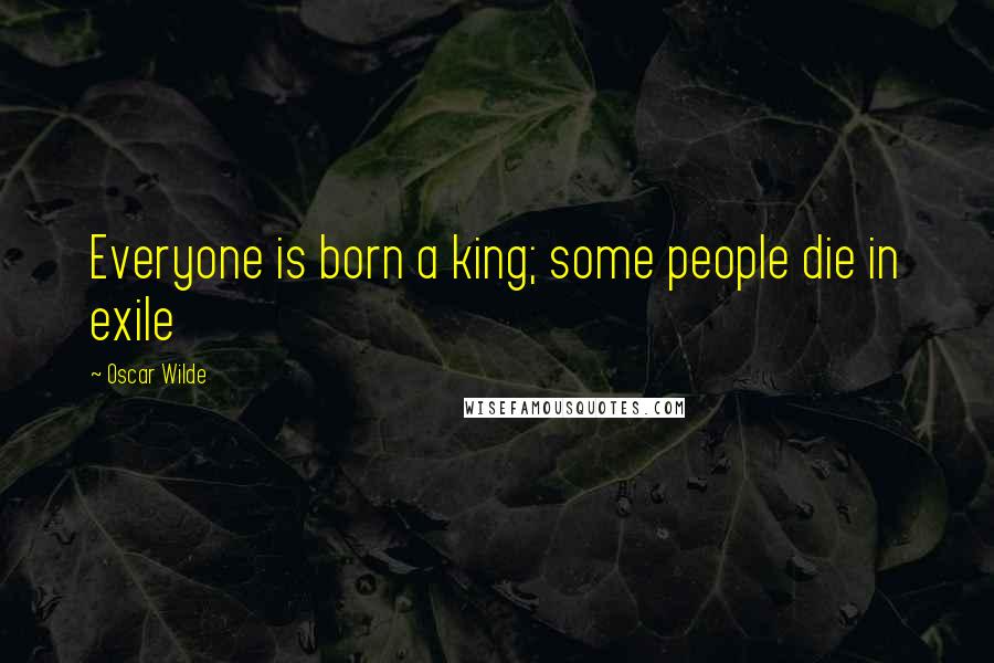 Oscar Wilde Quotes: Everyone is born a king; some people die in exile