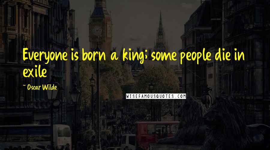 Oscar Wilde Quotes: Everyone is born a king; some people die in exile