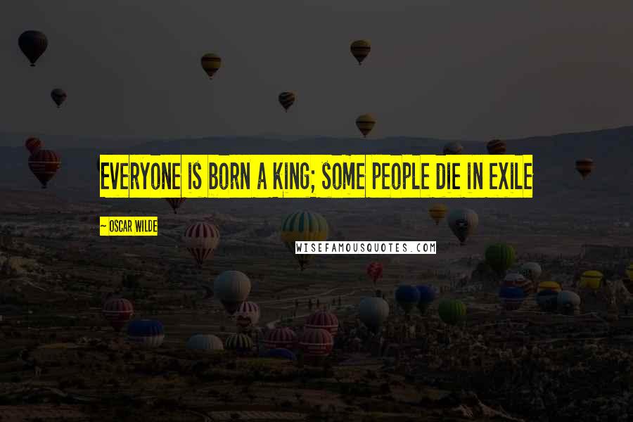 Oscar Wilde Quotes: Everyone is born a king; some people die in exile