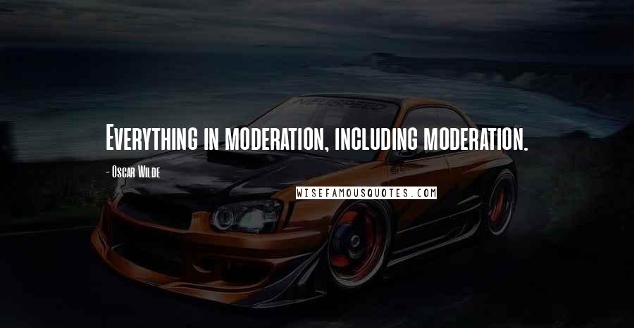 Oscar Wilde Quotes: Everything in moderation, including moderation.