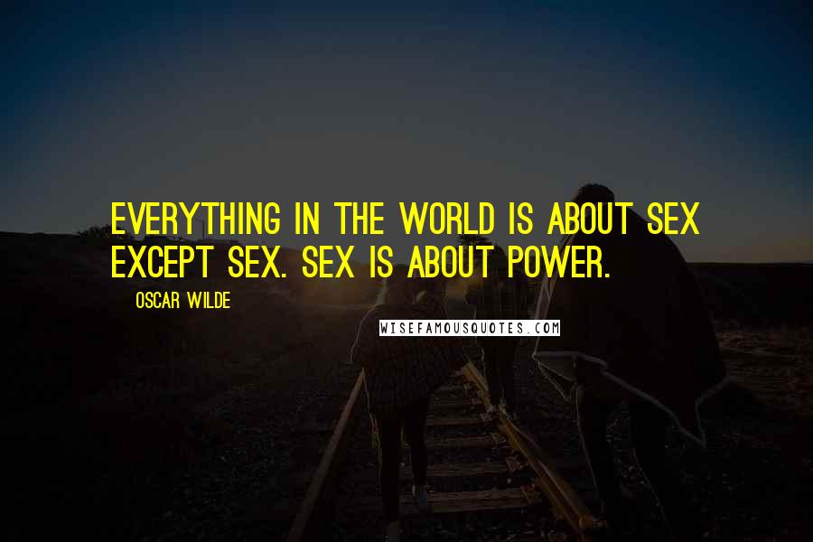 Oscar Wilde Quotes: Everything in the world is about sex except sex. Sex is about power.