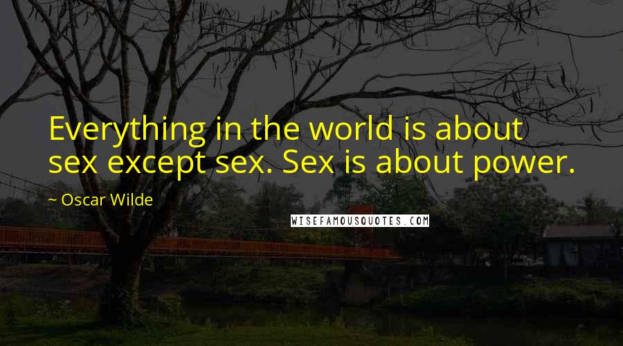 Oscar Wilde Quotes: Everything in the world is about sex except sex. Sex is about power.