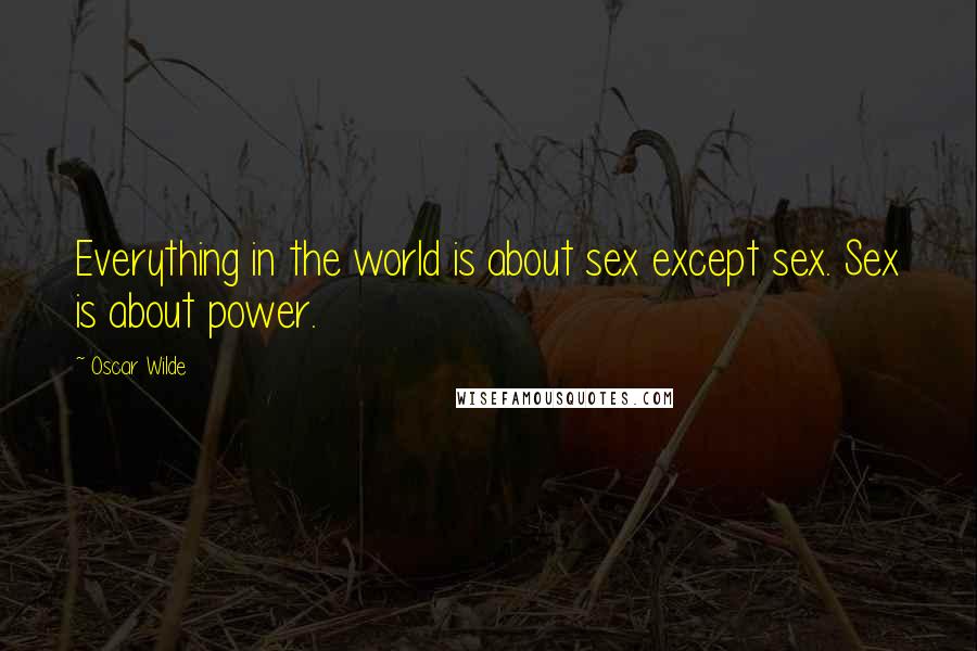 Oscar Wilde Quotes: Everything in the world is about sex except sex. Sex is about power.