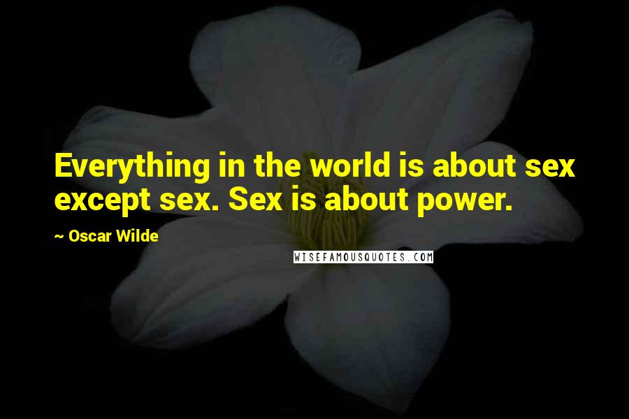 Oscar Wilde Quotes: Everything in the world is about sex except sex. Sex is about power.