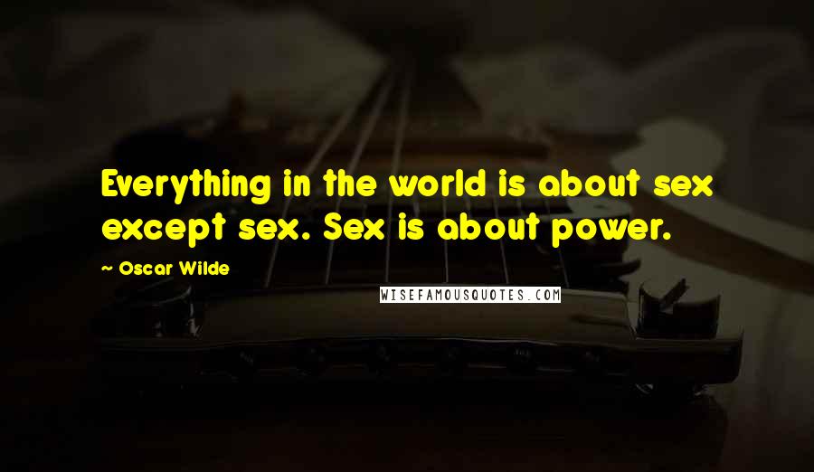 Oscar Wilde Quotes: Everything in the world is about sex except sex. Sex is about power.