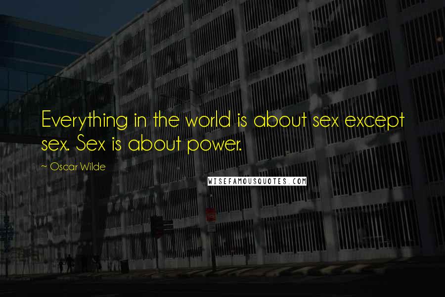 Oscar Wilde Quotes: Everything in the world is about sex except sex. Sex is about power.