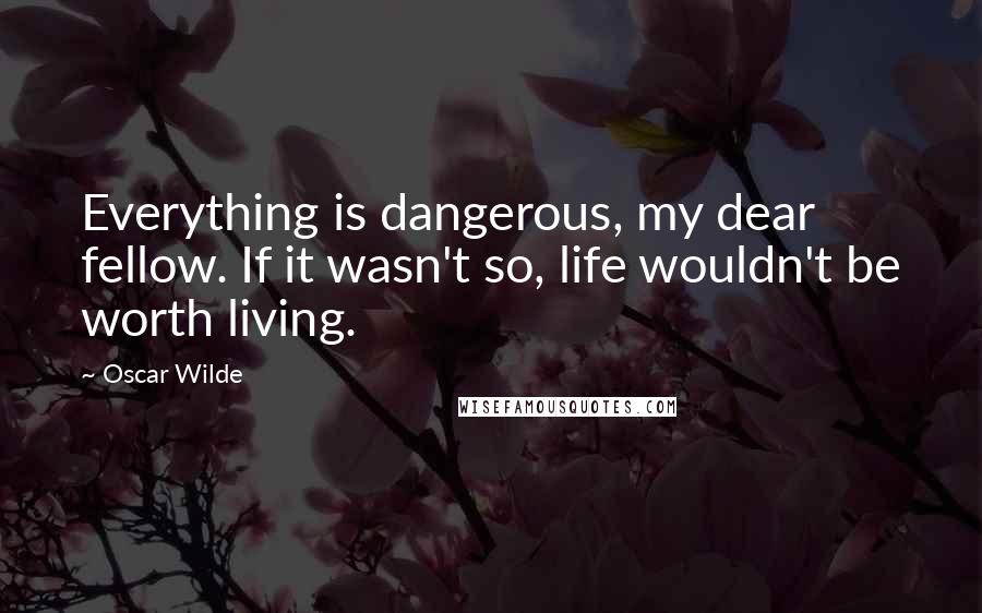 Oscar Wilde Quotes: Everything is dangerous, my dear fellow. If it wasn't so, life wouldn't be worth living.