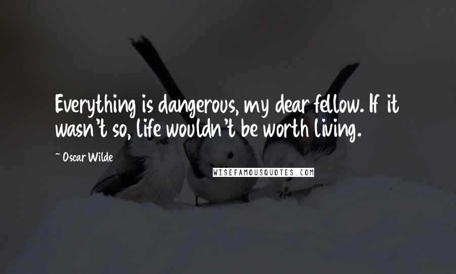 Oscar Wilde Quotes: Everything is dangerous, my dear fellow. If it wasn't so, life wouldn't be worth living.