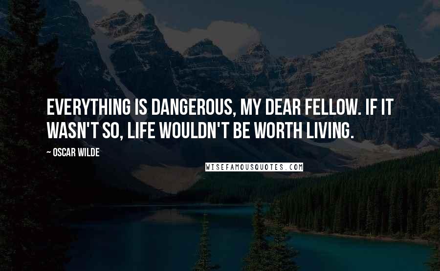 Oscar Wilde Quotes: Everything is dangerous, my dear fellow. If it wasn't so, life wouldn't be worth living.