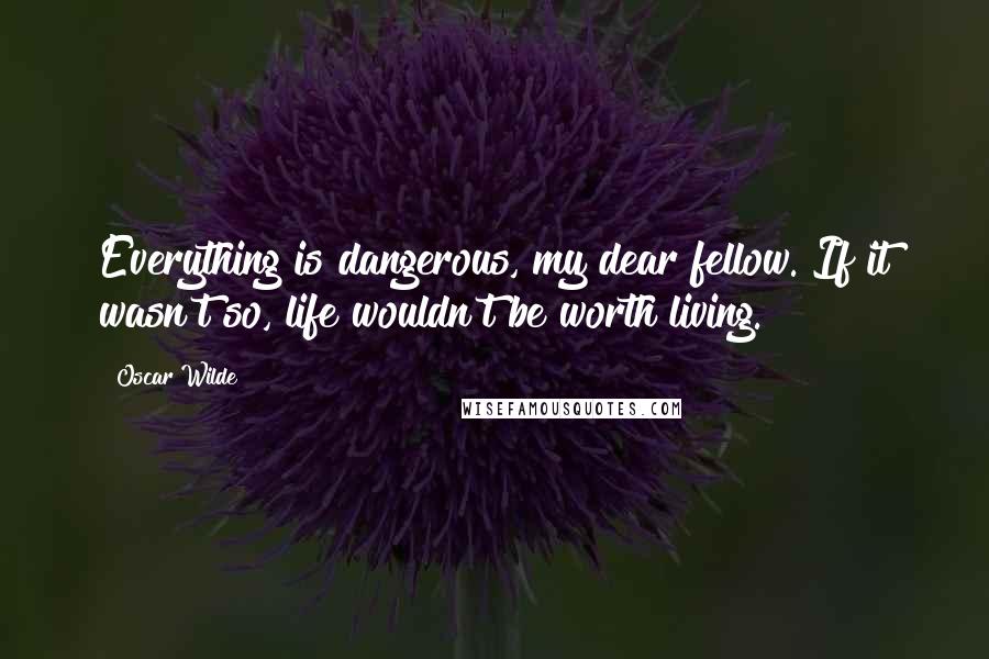 Oscar Wilde Quotes: Everything is dangerous, my dear fellow. If it wasn't so, life wouldn't be worth living.