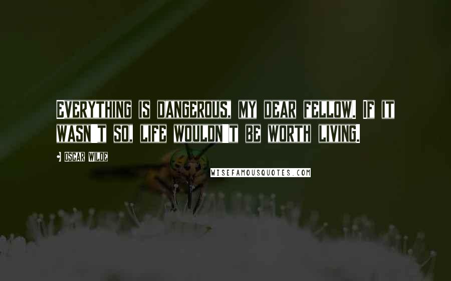 Oscar Wilde Quotes: Everything is dangerous, my dear fellow. If it wasn't so, life wouldn't be worth living.