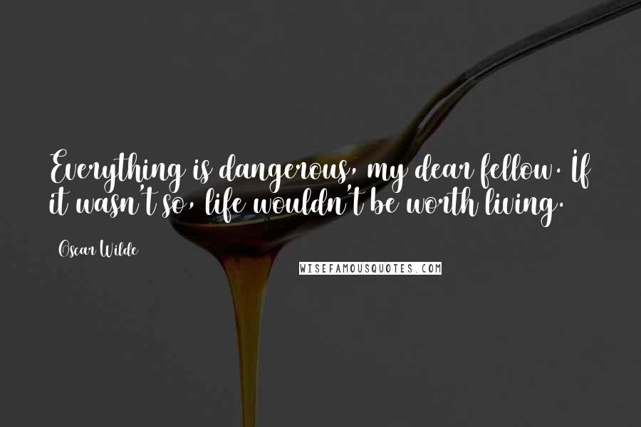 Oscar Wilde Quotes: Everything is dangerous, my dear fellow. If it wasn't so, life wouldn't be worth living.