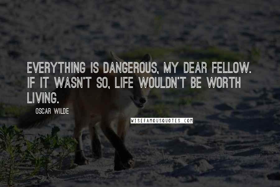 Oscar Wilde Quotes: Everything is dangerous, my dear fellow. If it wasn't so, life wouldn't be worth living.