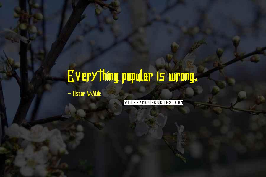 Oscar Wilde Quotes: Everything popular is wrong.