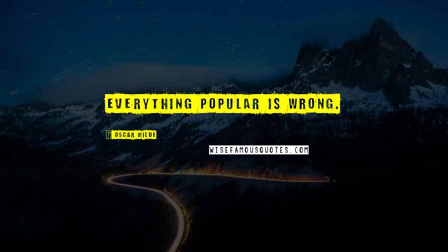 Oscar Wilde Quotes: Everything popular is wrong.