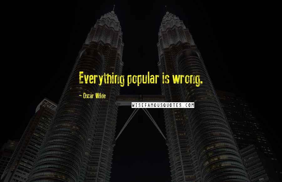 Oscar Wilde Quotes: Everything popular is wrong.