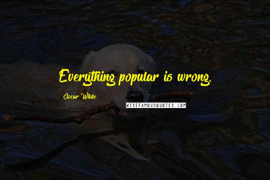 Oscar Wilde Quotes: Everything popular is wrong.
