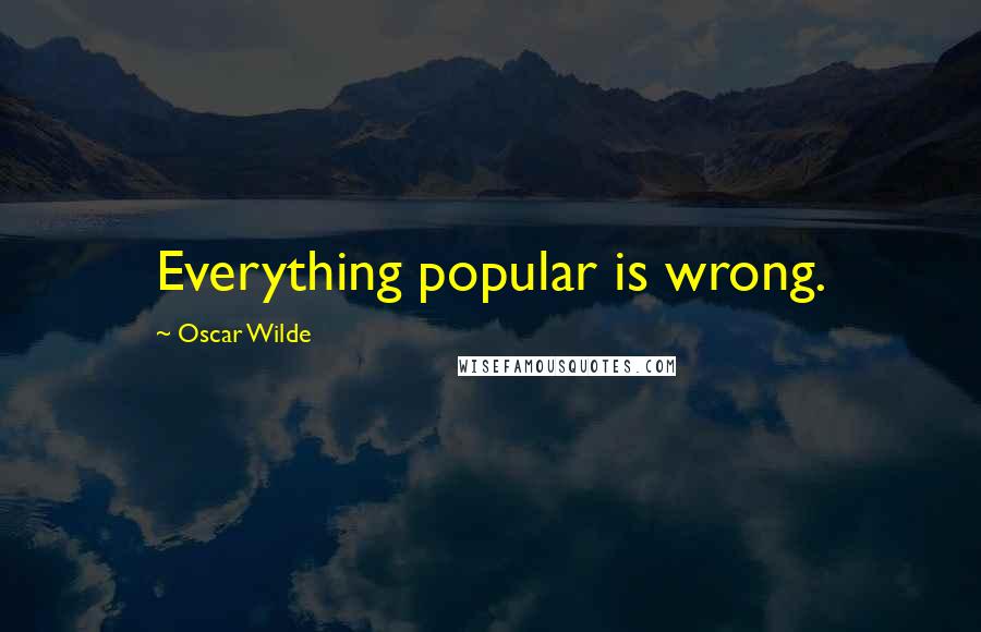 Oscar Wilde Quotes: Everything popular is wrong.