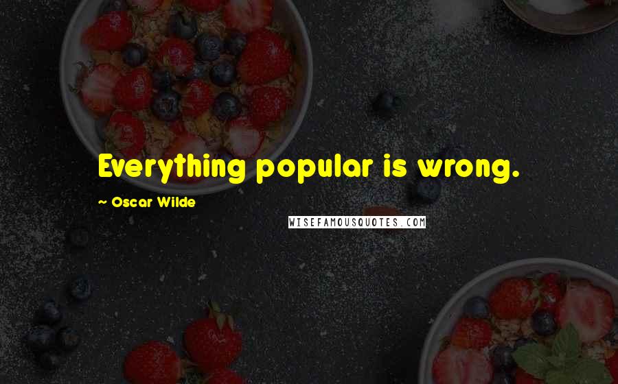 Oscar Wilde Quotes: Everything popular is wrong.