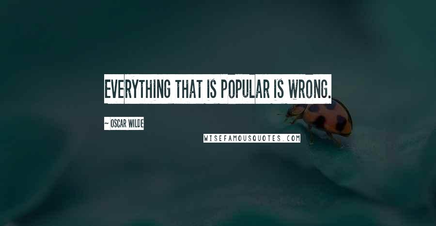 Oscar Wilde Quotes: Everything that is popular is wrong.