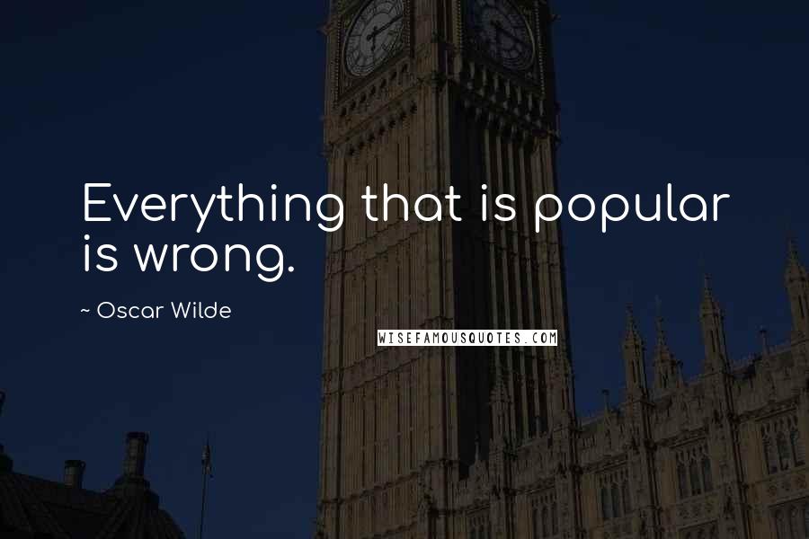 Oscar Wilde Quotes: Everything that is popular is wrong.