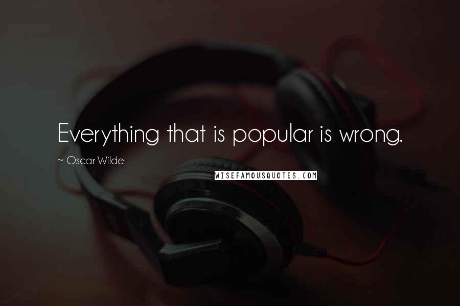 Oscar Wilde Quotes: Everything that is popular is wrong.