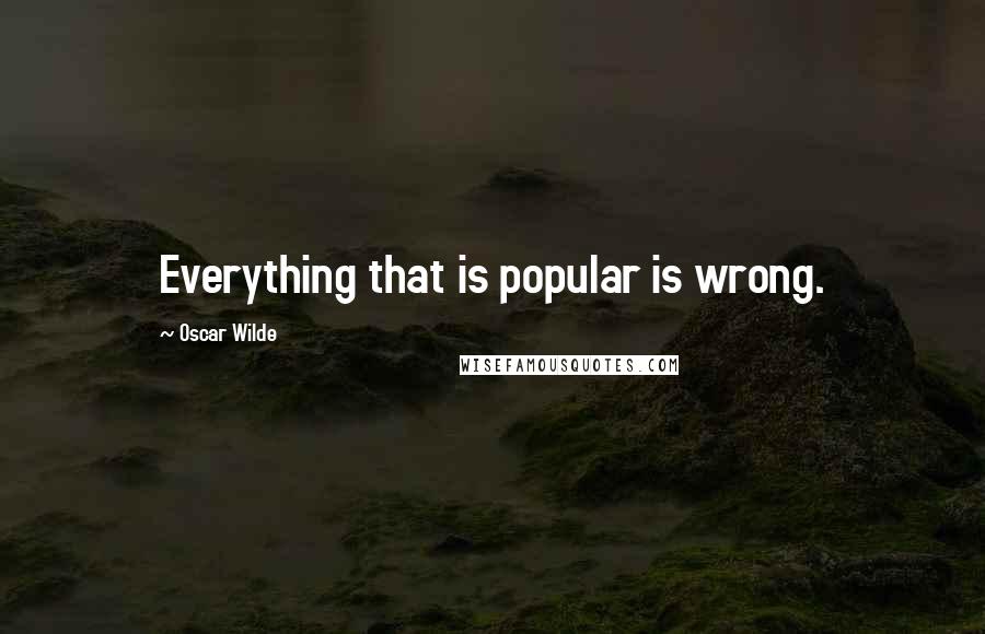 Oscar Wilde Quotes: Everything that is popular is wrong.