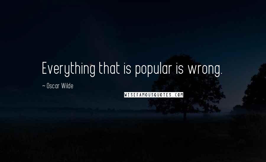 Oscar Wilde Quotes: Everything that is popular is wrong.