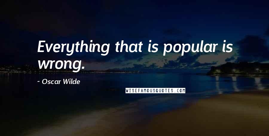 Oscar Wilde Quotes: Everything that is popular is wrong.