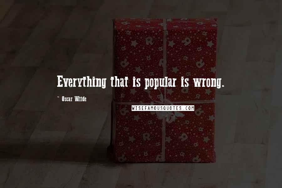 Oscar Wilde Quotes: Everything that is popular is wrong.