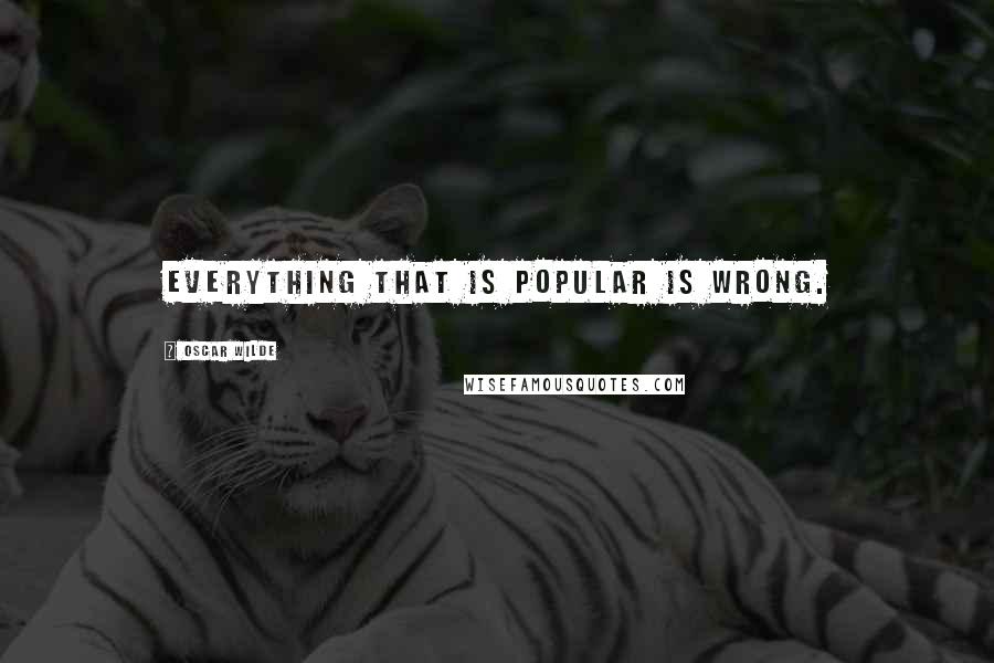 Oscar Wilde Quotes: Everything that is popular is wrong.