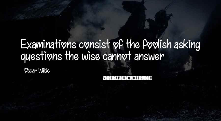 Oscar Wilde Quotes: Examinations consist of the foolish asking questions the wise cannot answer