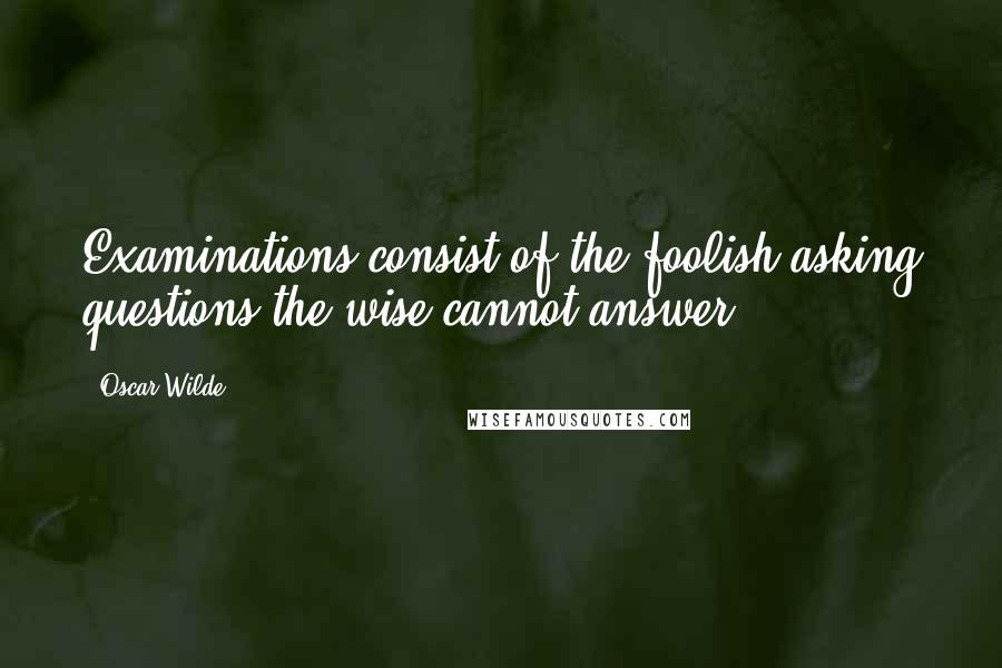 Oscar Wilde Quotes: Examinations consist of the foolish asking questions the wise cannot answer