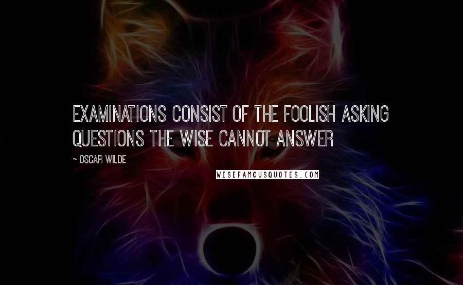 Oscar Wilde Quotes: Examinations consist of the foolish asking questions the wise cannot answer
