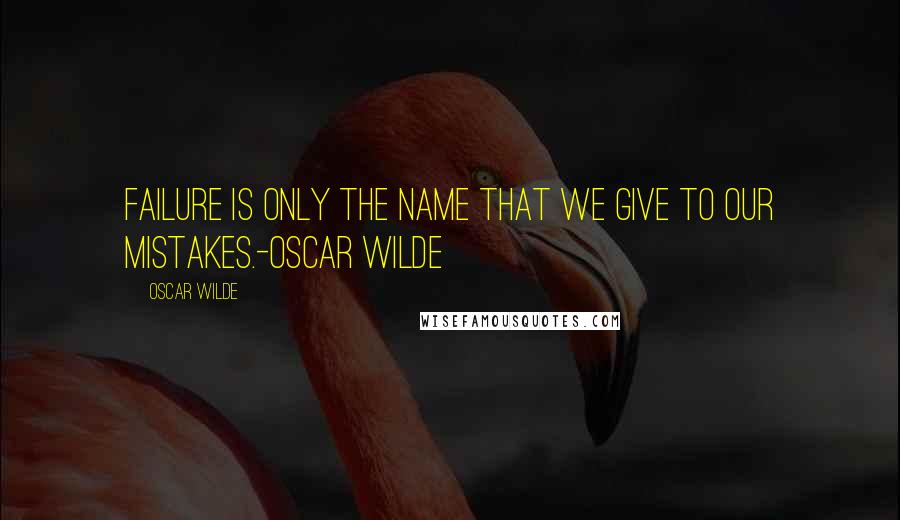 Oscar Wilde Quotes: Failure is only the name that we give to our mistakes.-Oscar Wilde