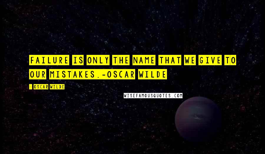 Oscar Wilde Quotes: Failure is only the name that we give to our mistakes.-Oscar Wilde