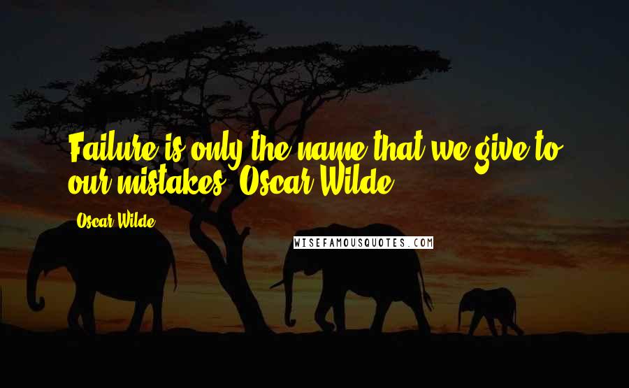 Oscar Wilde Quotes: Failure is only the name that we give to our mistakes.-Oscar Wilde