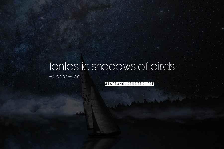 Oscar Wilde Quotes: fantastic shadows of birds