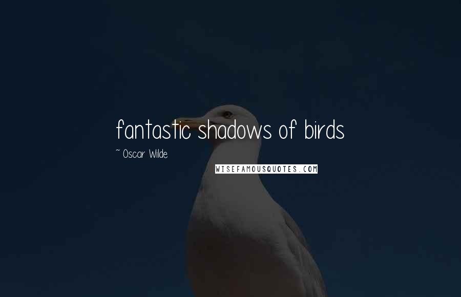 Oscar Wilde Quotes: fantastic shadows of birds
