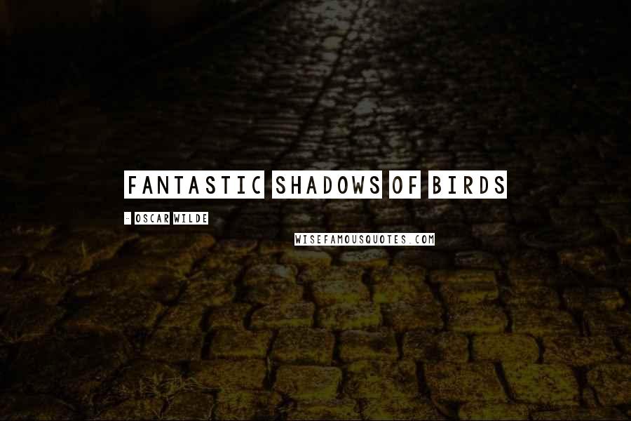 Oscar Wilde Quotes: fantastic shadows of birds
