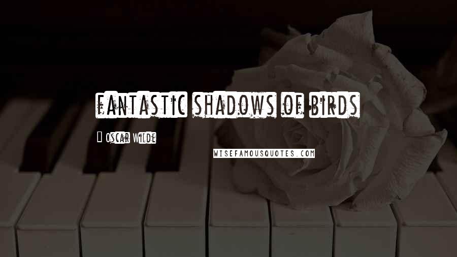 Oscar Wilde Quotes: fantastic shadows of birds