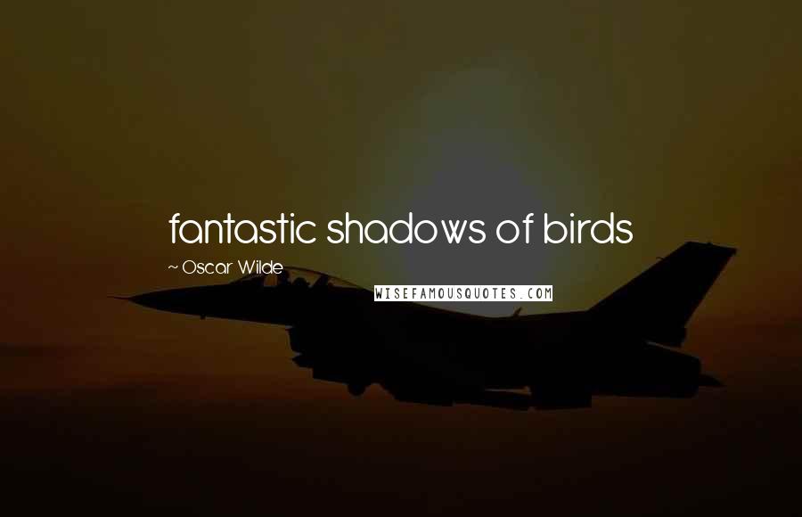 Oscar Wilde Quotes: fantastic shadows of birds