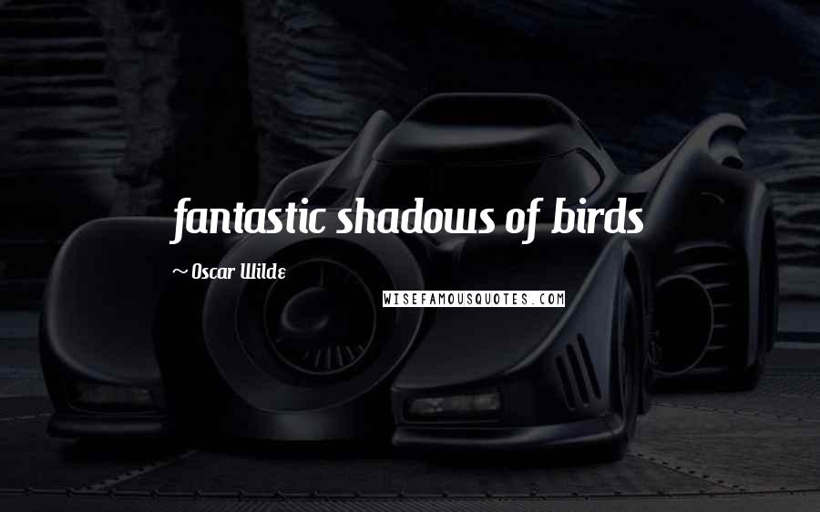 Oscar Wilde Quotes: fantastic shadows of birds