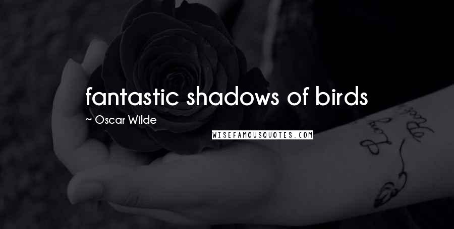 Oscar Wilde Quotes: fantastic shadows of birds