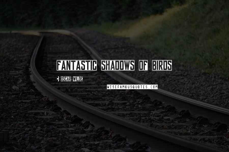 Oscar Wilde Quotes: fantastic shadows of birds